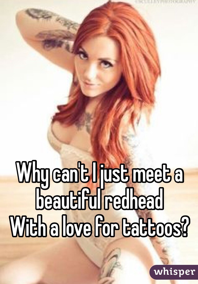 Why can't I just meet a 
beautiful redhead 
With a love for tattoos?