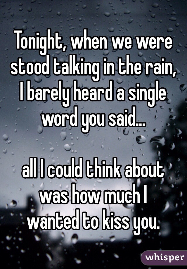 Tonight, when we were stood talking in the rain, 
I barely heard a single word you said...

all I could think about 
was how much I 
wanted to kiss you.