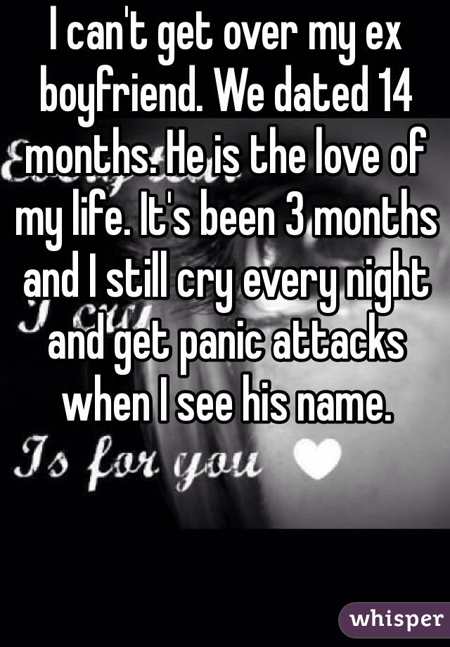 I can't get over my ex boyfriend. We dated 14 months. He is the love of my life. It's been 3 months and I still cry every night and get panic attacks when I see his name.