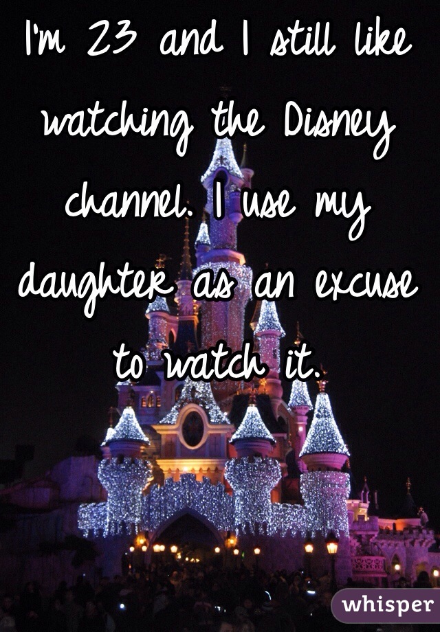 I'm 23 and I still like watching the Disney channel. I use my daughter as an excuse to watch it.