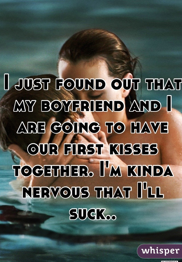 I just found out that my boyfriend and I are going to have our first kisses together. I'm kinda nervous that I'll suck..
