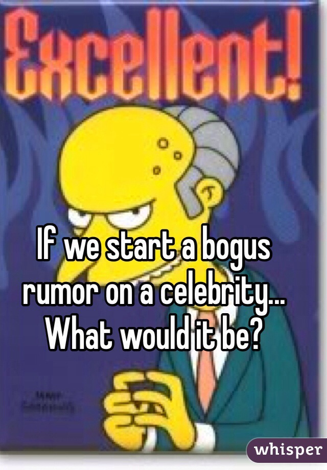 If we start a bogus rumor on a celebrity... What would it be? 
