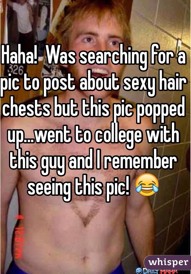 Haha!  Was searching for a pic to post about sexy hair chests but this pic popped up...went to college with this guy and I remember seeing this pic! 😂