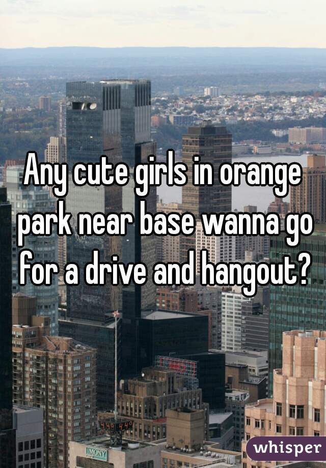 Any cute girls in orange park near base wanna go for a drive and hangout?