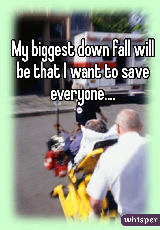 My biggest down fall will be that I want to save everyone....