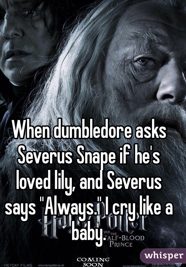 When dumbledore asks Severus Snape if he's loved lily, and Severus says "Always." I cry like a baby.