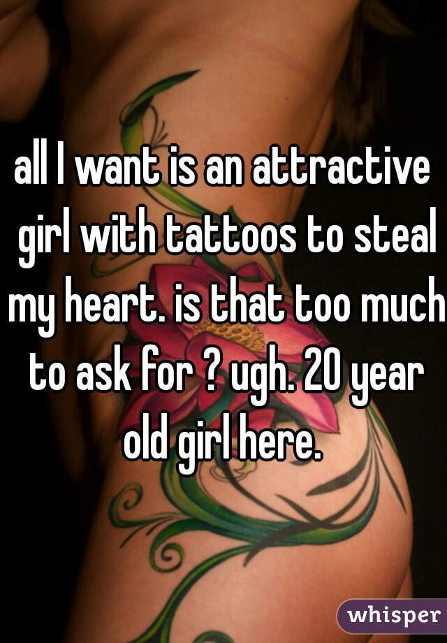 all I want is an attractive girl with tattoos to steal my heart. is that too much to ask for ? ugh. 20 year old girl here. 
