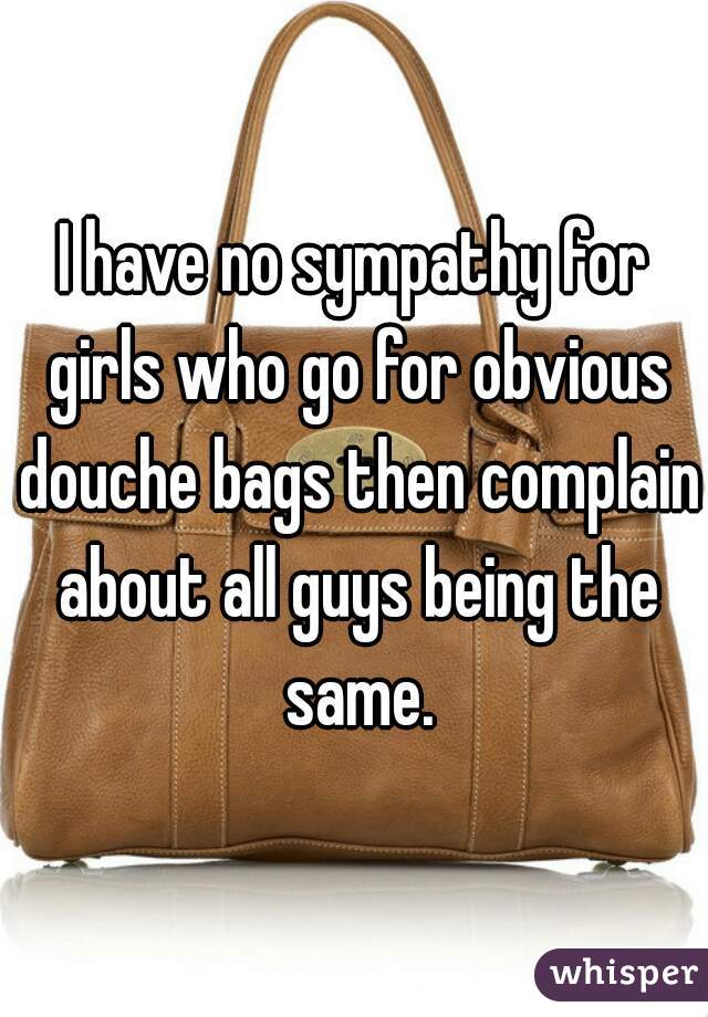 I have no sympathy for girls who go for obvious douche bags then complain about all guys being the same.
