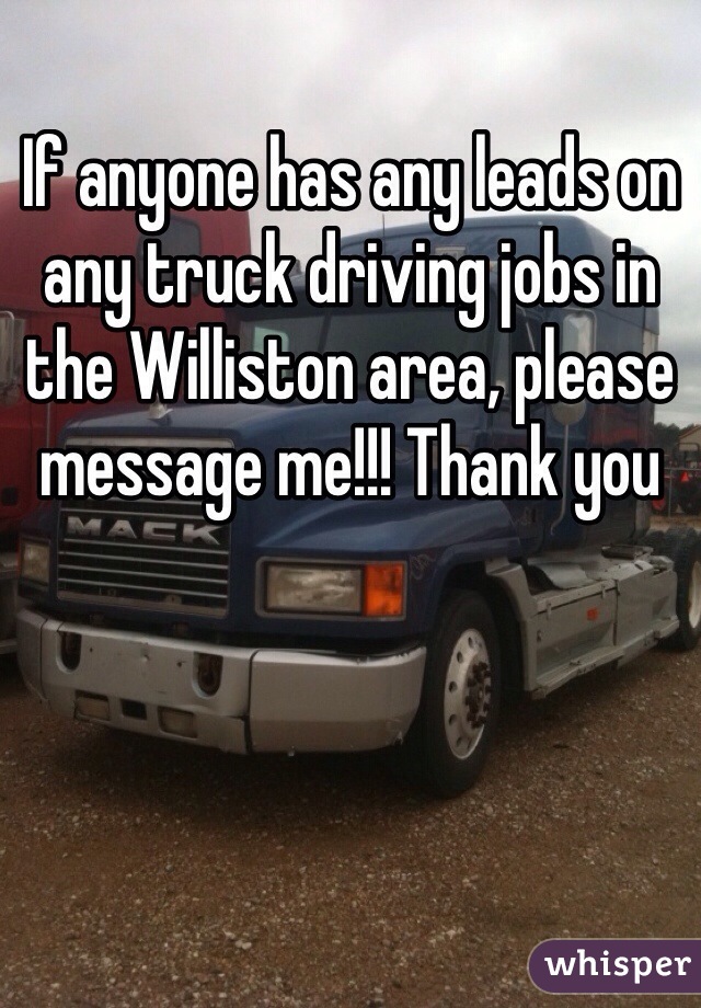 If anyone has any leads on any truck driving jobs in the Williston area, please message me!!! Thank you