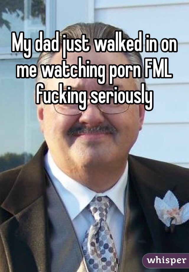 My dad just walked in on me watching porn FML fucking seriously 