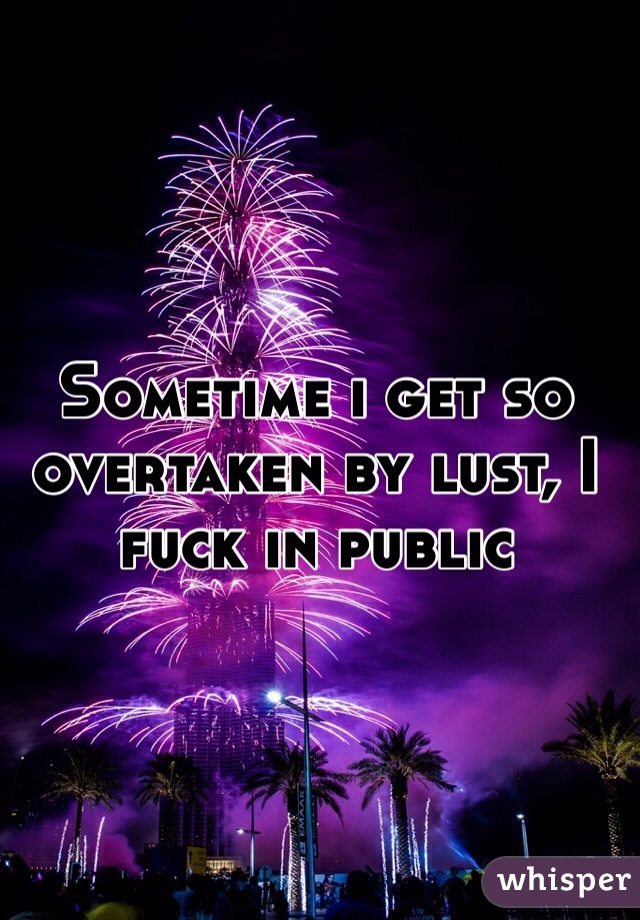 Sometime i get so overtaken by lust, I fuck in public