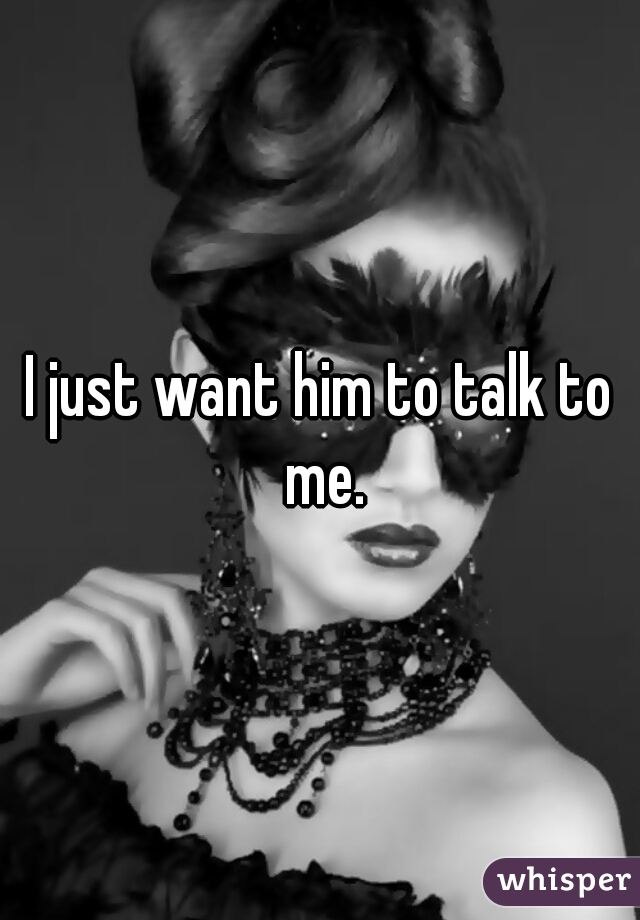 I just want him to talk to me.