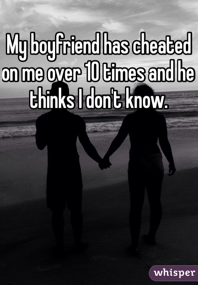 My boyfriend has cheated on me over 10 times and he thinks I don't know.