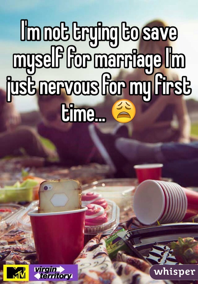 I'm not trying to save myself for marriage I'm just nervous for my first time... 😩