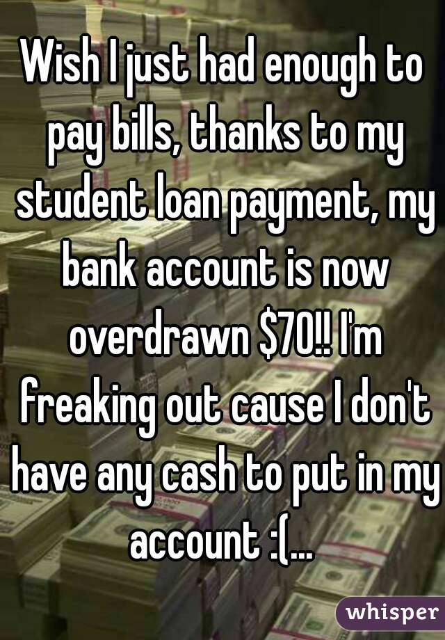 Wish I just had enough to pay bills, thanks to my student loan payment, my bank account is now overdrawn $70!! I'm freaking out cause I don't have any cash to put in my account :(... 