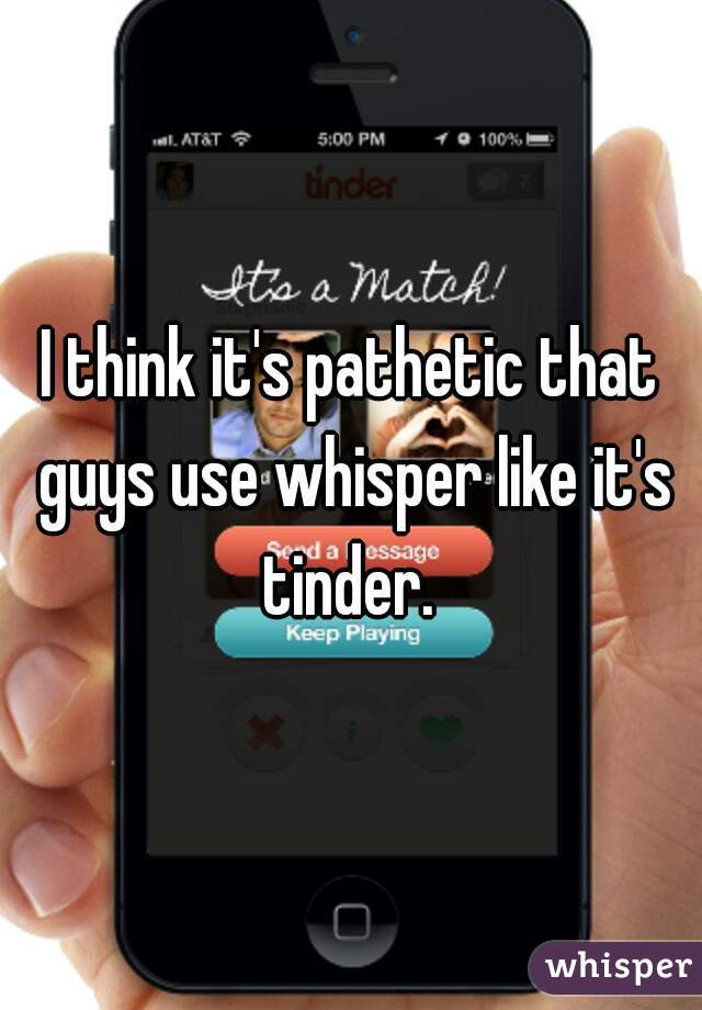 I think it's pathetic that guys use whisper like it's tinder. 