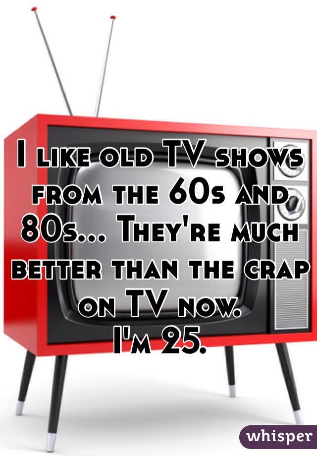 I like old TV shows from the 60s and 80s... They're much better than the crap on TV now. 
I'm 25.