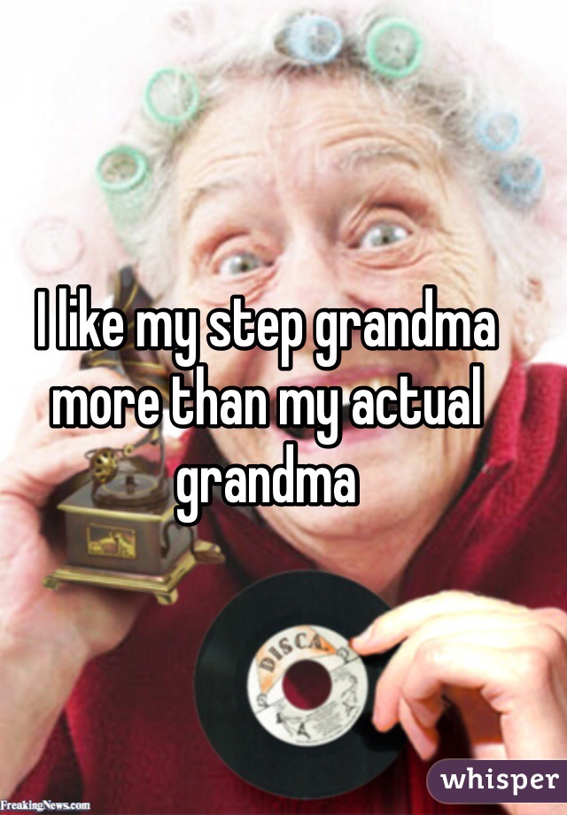 I like my step grandma more than my actual grandma