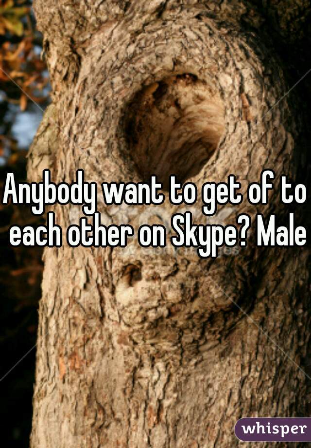Anybody want to get of to each other on Skype? Male
