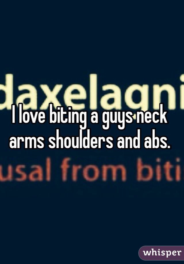 I love biting a guys neck arms shoulders and abs. 