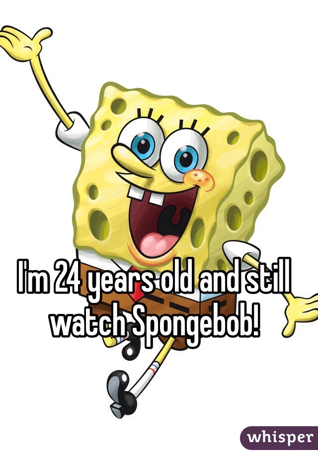 I'm 24 years old and still watch Spongebob!