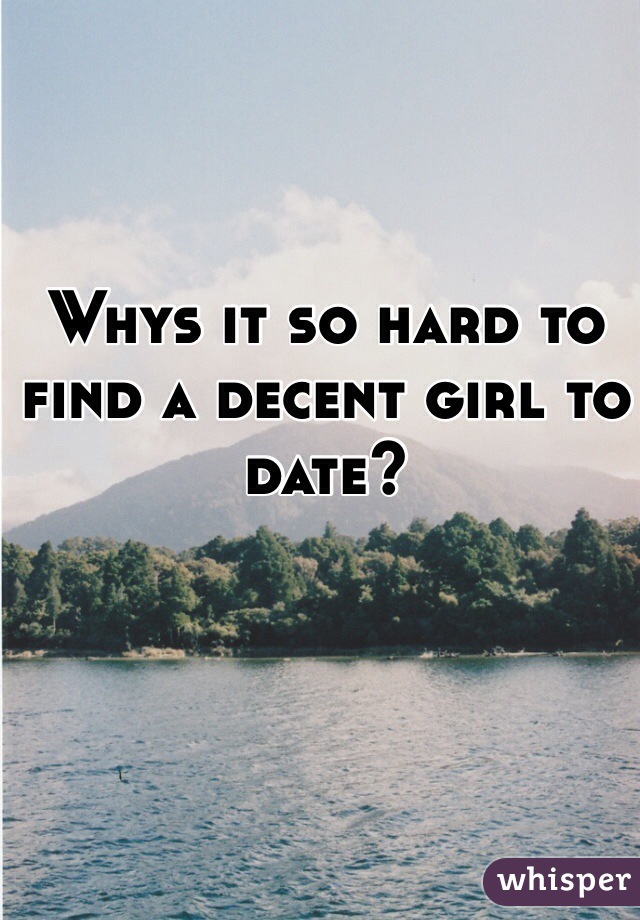 Whys it so hard to find a decent girl to date?