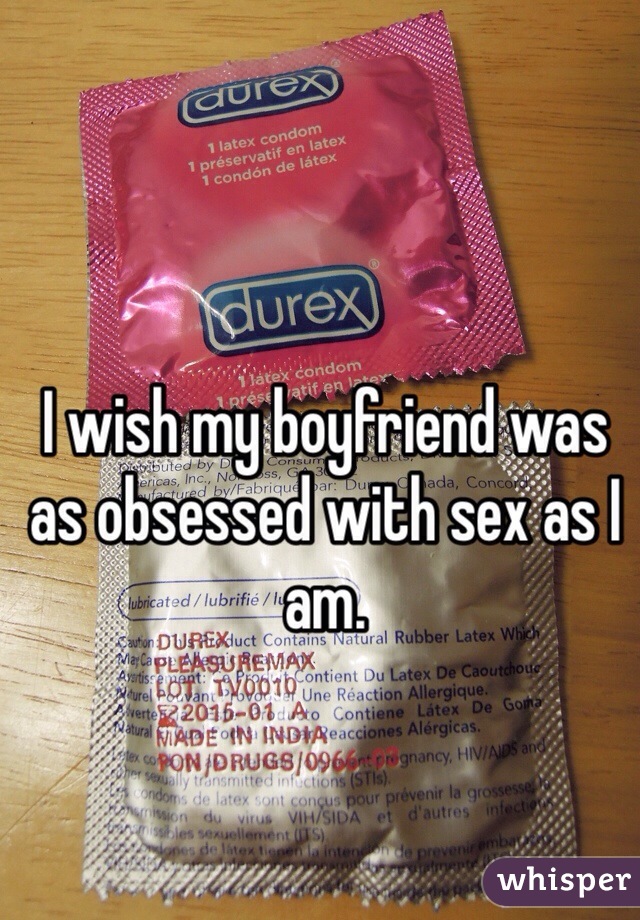 I wish my boyfriend was as obsessed with sex as I am.