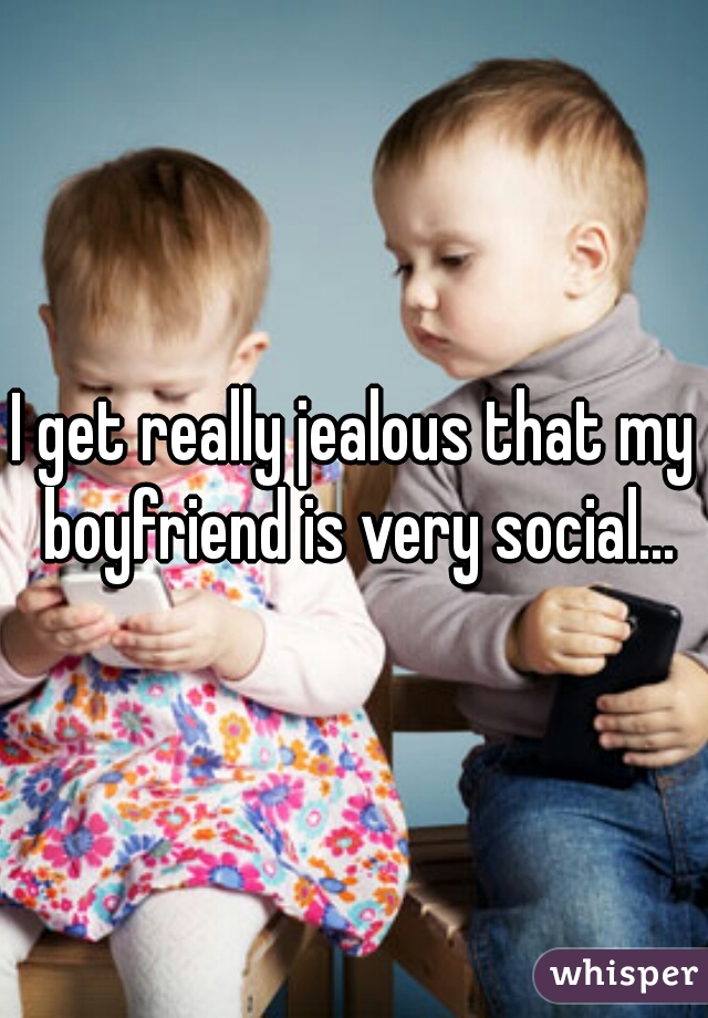 I get really jealous that my boyfriend is very social...