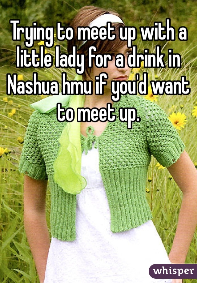 Trying to meet up with a little lady for a drink in Nashua hmu if you'd want to meet up.