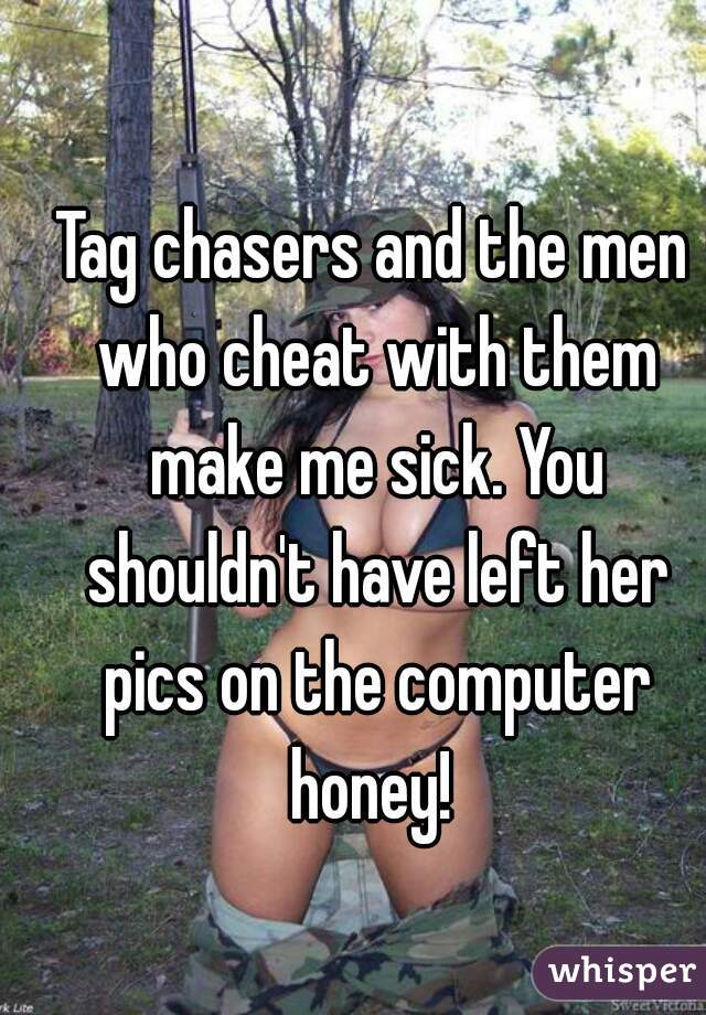 Tag chasers and the men who cheat with them make me sick. You shouldn't have left her pics on the computer honey! 