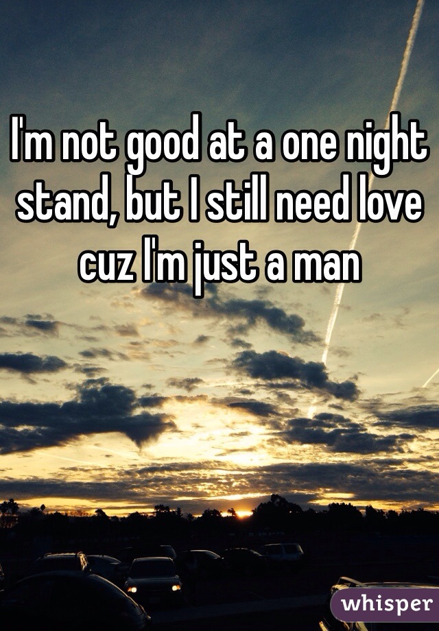 I'm not good at a one night stand, but I still need love cuz I'm just a man