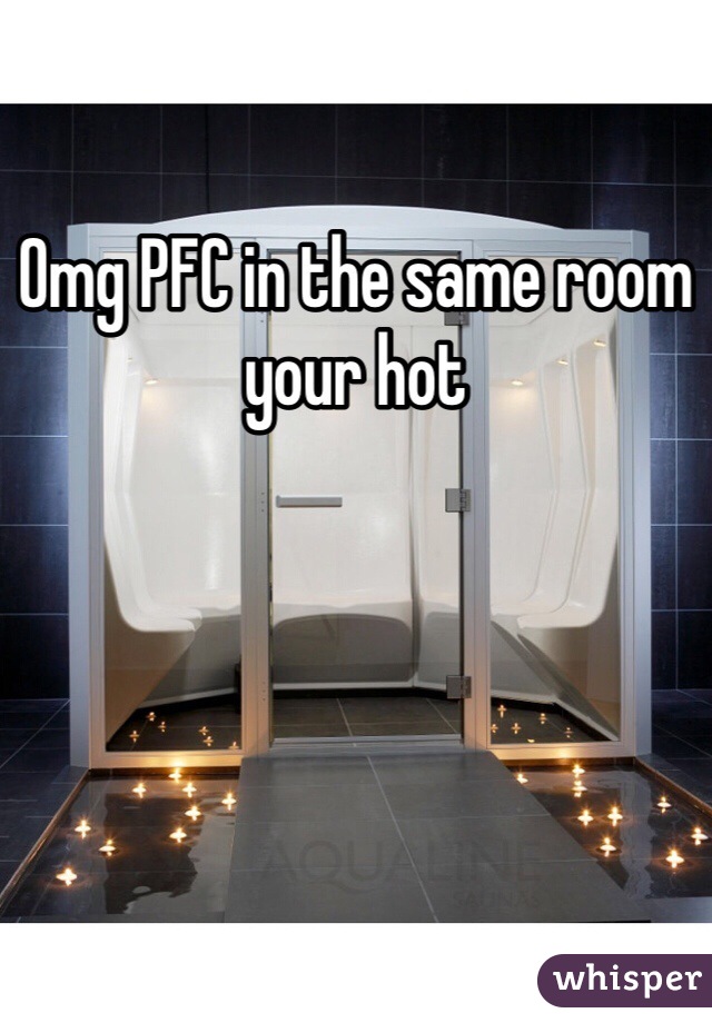 Omg PFC in the same room your hot