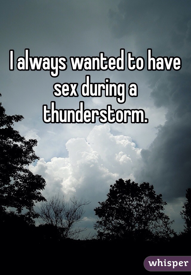 I always wanted to have sex during a thunderstorm. 