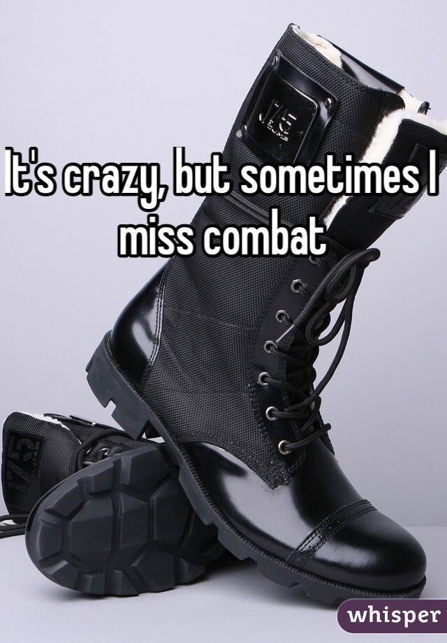 It's crazy, but sometimes I miss combat 
