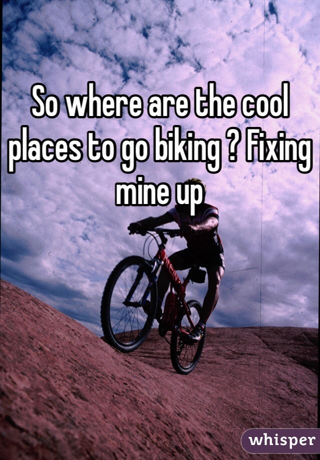 So where are the cool places to go biking ? Fixing mine up