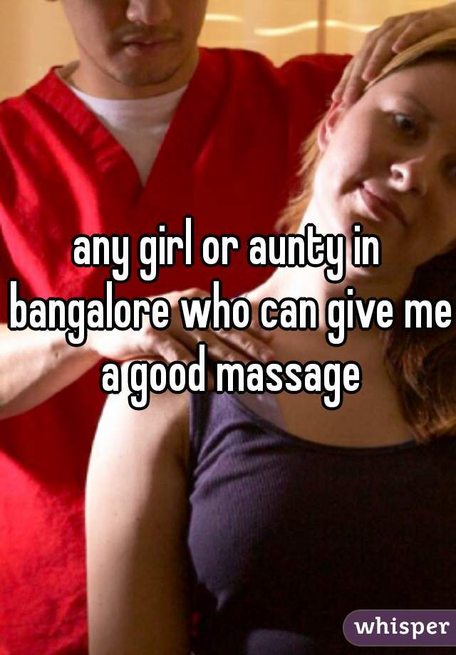 any girl or aunty in bangalore who can give me a good massage
