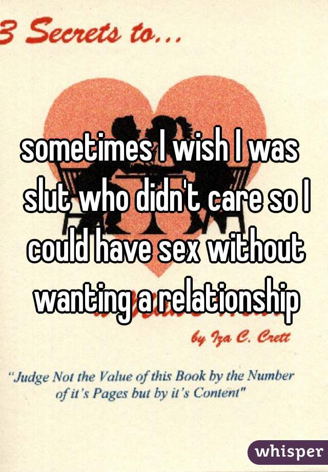 sometimes I wish I was  slut who didn't care so I could have sex without wanting a relationship