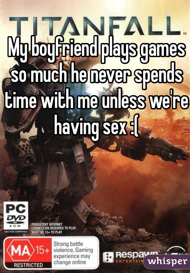My boyfriend plays games so much he never spends time with me unless we're having sex :(