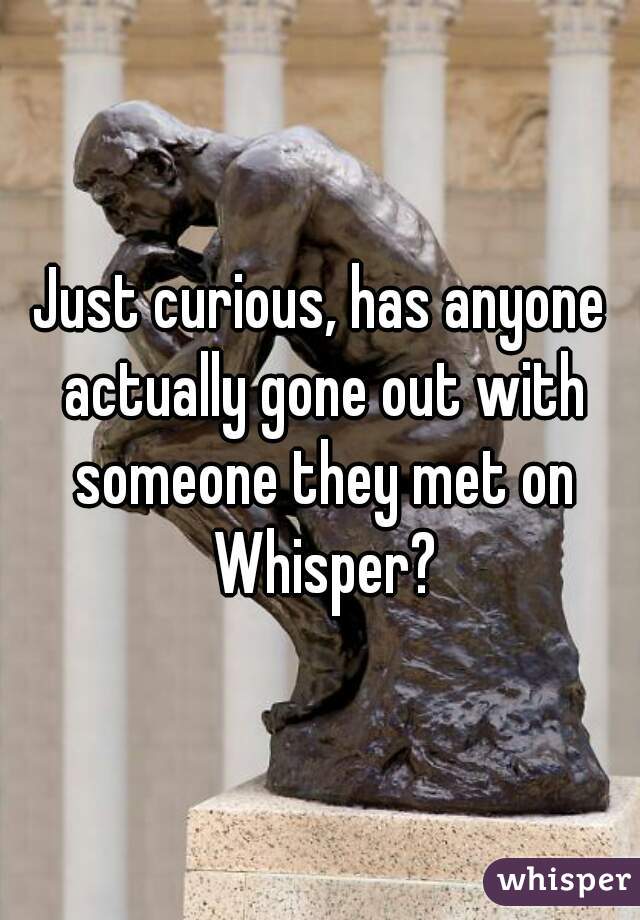 Just curious, has anyone actually gone out with someone they met on Whisper?