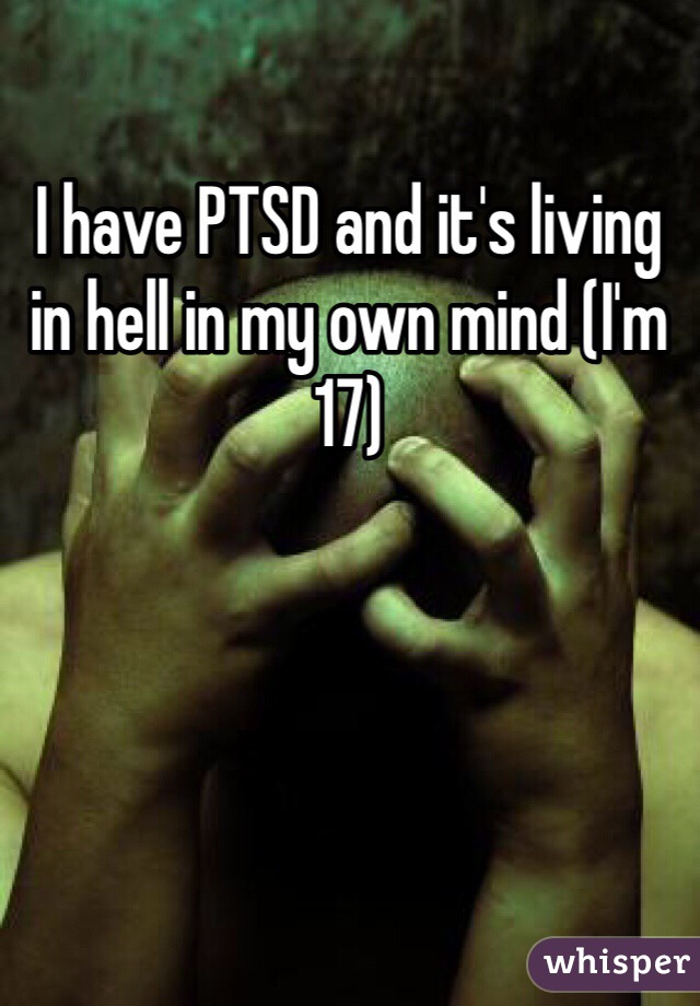 I have PTSD and it's living in hell in my own mind (I'm 17)