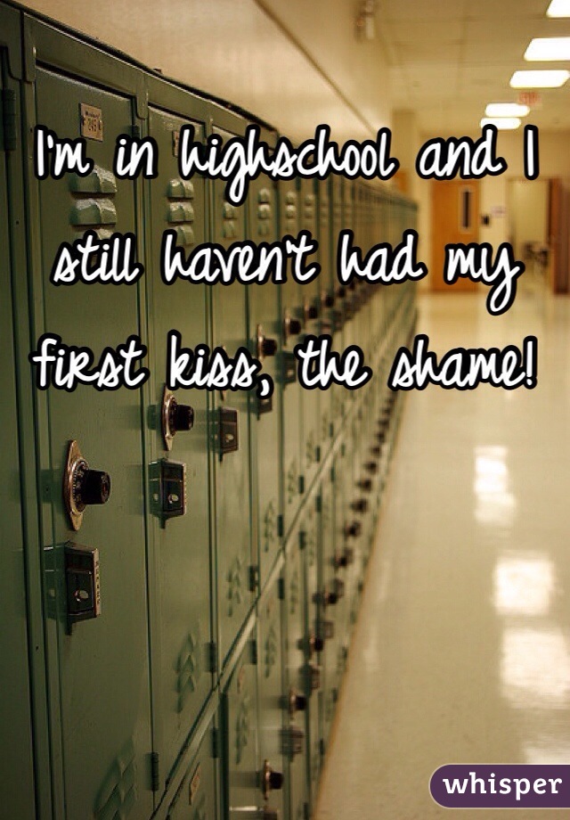 I'm in highschool and I still haven't had my first kiss, the shame!