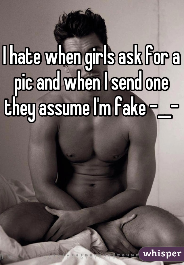 I hate when girls ask for a pic and when I send one they assume I'm fake -__-