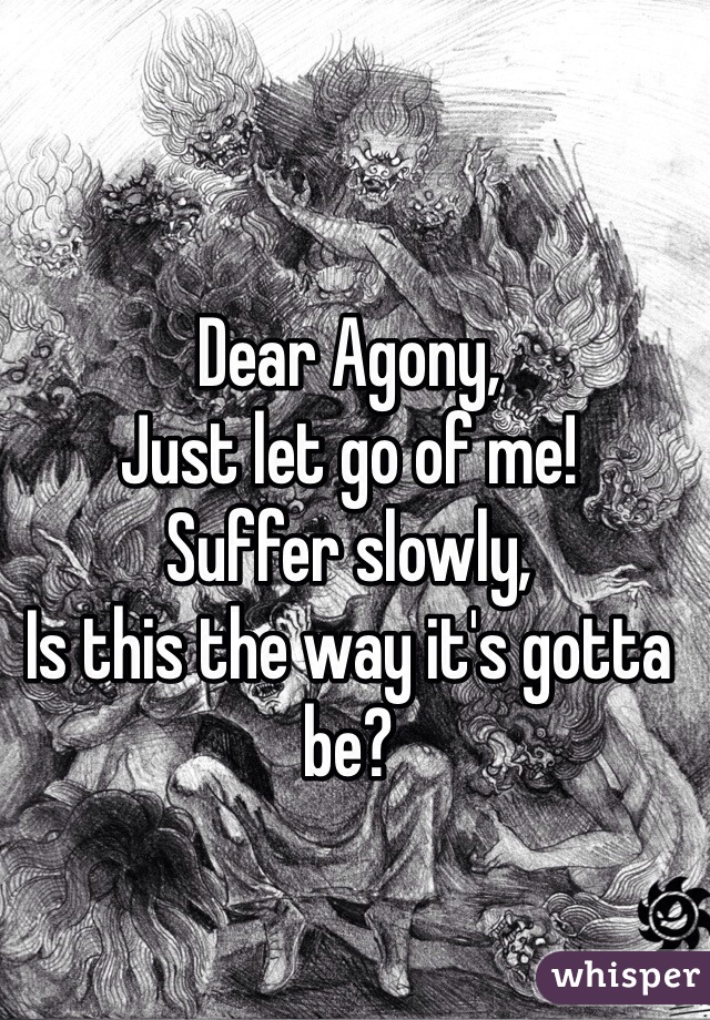 Dear Agony,
Just let go of me!
Suffer slowly,
Is this the way it's gotta be?