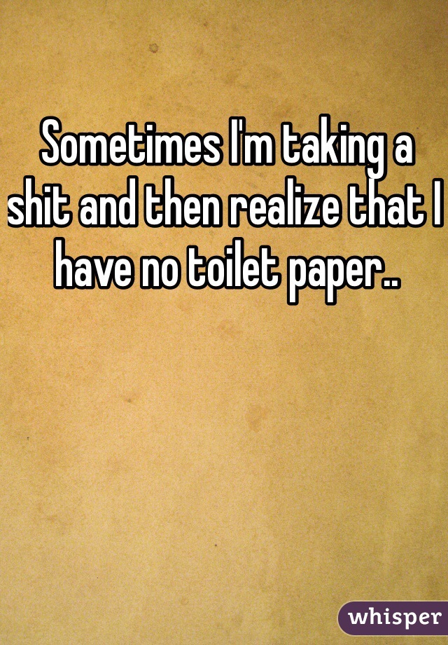 Sometimes I'm taking a shit and then realize that I have no toilet paper..