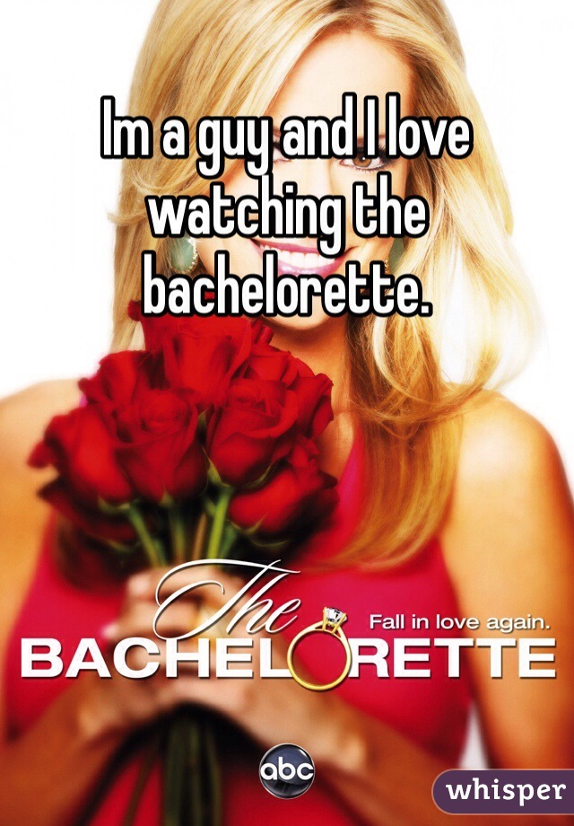 Im a guy and I love watching the bachelorette. 