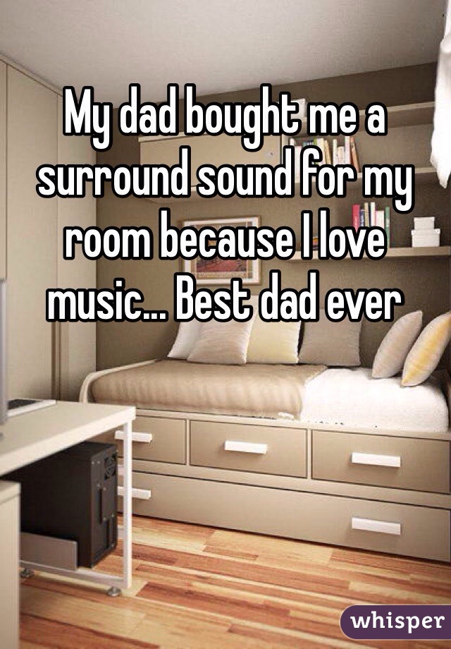 My dad bought me a surround sound for my room because I love music... Best dad ever 