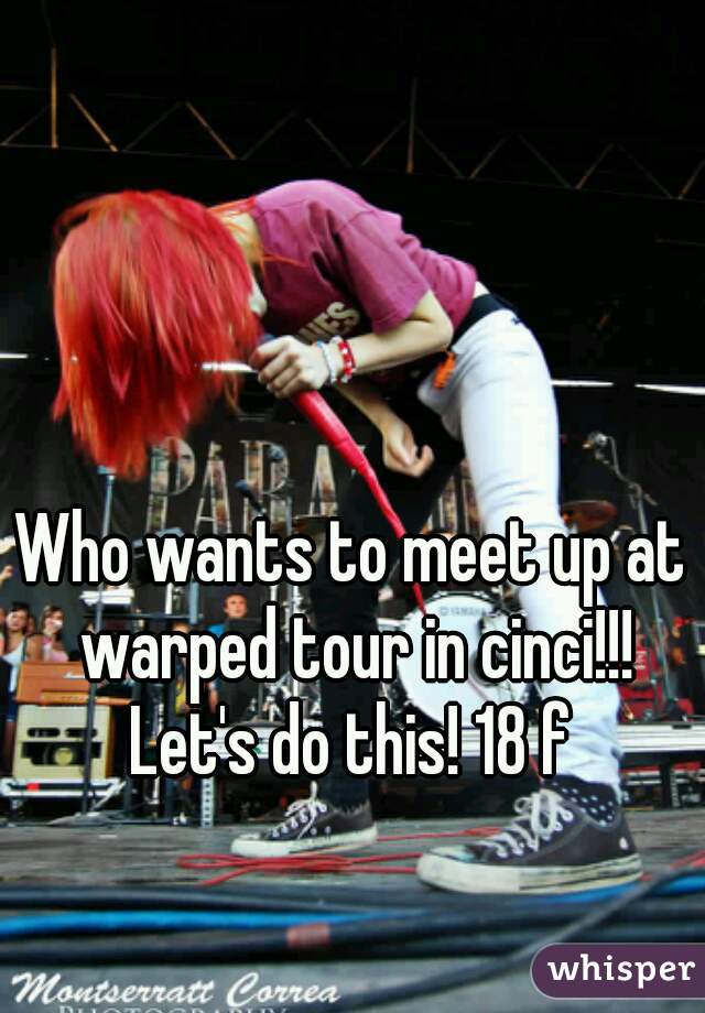 Who wants to meet up at warped tour in cinci!!! Let's do this! 18 f 