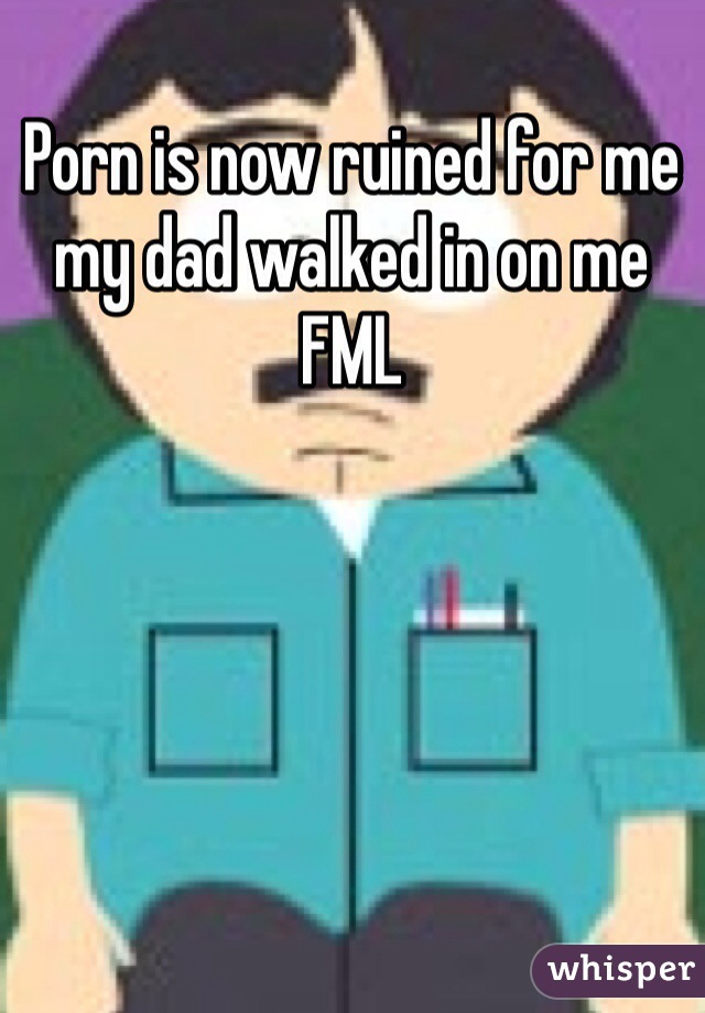 Porn is now ruined for me my dad walked in on me FML