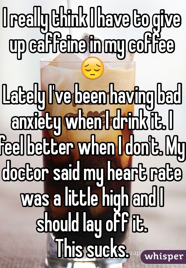 I really think I have to give up caffeine in my coffee 😔
Lately I've been having bad anxiety when I drink it. I feel better when I don't. My doctor said my heart rate was a little high and I should lay off it. 
This sucks.