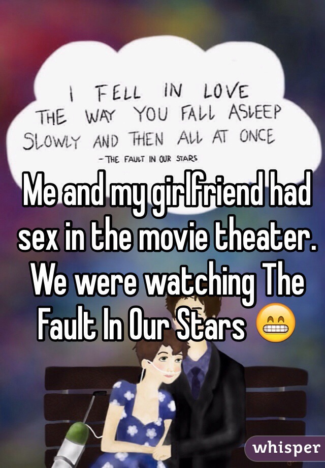 Me and my girlfriend had sex in the movie theater. We were watching The Fault In Our Stars 😁
